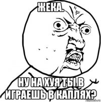 жека. ну на хуя ты в играешь в каплях?