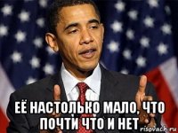  её настолько мало, что почти что и нет