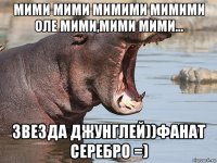 мими мими мимими мимими оле мими,мими мими... звезда джунглей))фанат серебро =)