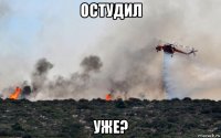 остудил уже?
