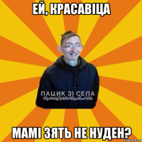 ей, красавіца мамі зять не нуден?
