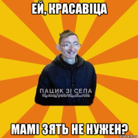 ей, красавіца мамі зять не нужен?