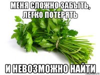 меня сложно забыть, легко потерять и невозможно найти