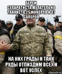 берем сепаратиста,желательно танкиста,25 минёров и 37 саперов на них грады и танк руды отпиздим всех и вот успех