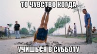 то чувство когда учишься в субботу