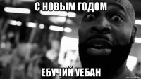 с новым годом ебучий уебан