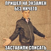 пришел на экзамен без ничего заставили списать
