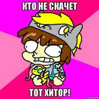 кто не скачет тот хитор!