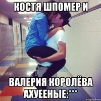 костя шпомер и валерия королёва ахуееные:***