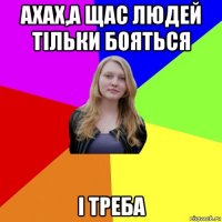 ахах,а щас людей тільки бояться і треба