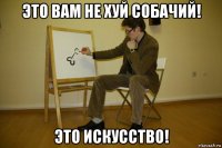 это вам не хуй собачий! это искусство!