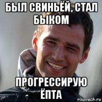 был свиньёй, стал быком прогрессирую ёпта