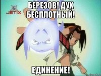 березов! дух бесплотный! единение!