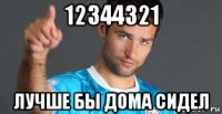 12344321 лучше бы дома сидел