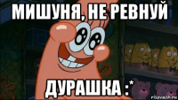 мишуня, не ревнуй дурашка :*