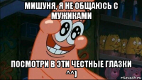 мишуня, я не общаюсь с мужиками посмотри в эти честные глазки ^^)