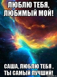 люблю тебя, любимый мой! саша, люблю тебя , ты самый лучший!