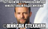 ты такой же странненький,как фиолетовый подосиновик ©жийсан стеханян
