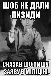 шоб не дали пизиди сказав шо пишу заяву в міліцію