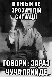 в любій не зрозумілій ситуації говори : зараз чуча прийде