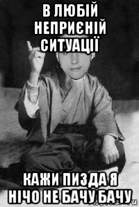 в любій неприєній ситуації кажи пизда я нічо не бачу бачу