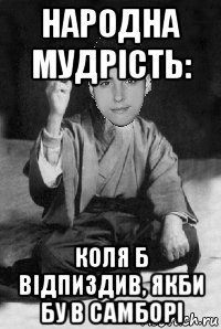 народна мудрість: коля б відпиздив, якби бу в самборі