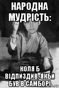 народна мудрість: коля б відпиздив, якби був в самборі
