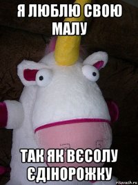 я люблю свою малу так як вєсолу єдінорожку