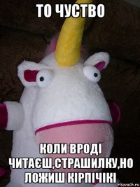 то чуство коли вроді читаєш,страшилку,но ложиш кірпічікі