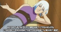  когда тбя так долго мучают, страх и боль становятся ненавистью, а ненависть меняет мир