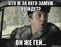 кто ж за него замуж выйдет? он же гей...