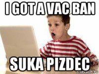i got a vac ban suka pizdec