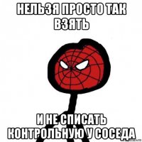 нельзя просто так взять и не списать контрольную у соседа