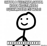 завтра в школу,ура,завтра новая неделя,новы оценки,новые сериалы) иихихихихихихих