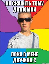ви скажіть тєму діпломки пока в мене дівчина є