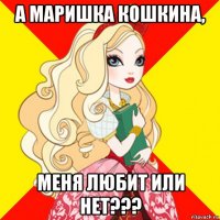 а маришка кошкина, меня любит или нет???