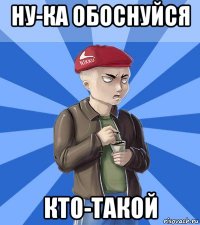 ну-ка обоснуйся кто-такой