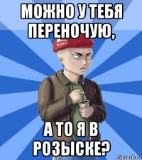 можно у тебя переночую, а то я в розыске?