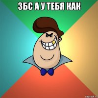 збс а у тебя как 