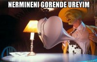nermineni gorende ureyim 