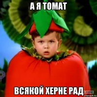 а я томат всякой херне рад