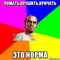 ломать,крушить,кричать это норма