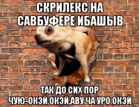 скрилекс на савбуфере ибашыв так до сих пор чую-окэй,окэй,аву ча уро окэй