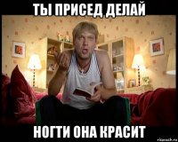 ты присед делай ногти она красит