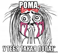 рома, у тебя такая попа)*