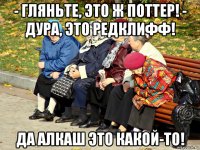 - гляньте, это ж поттер! - дура, это редклифф! да алкаш это какой-то!