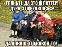 - гляньте, да это ж поттер! - дура, это редклифф! да алкаш это какой-то!