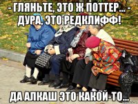 - гляньте, это ж поттер... - дура, это редклифф! да алкаш это какой-то...