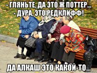 - гляньте, да это ж поттер... - дура, это редклифф! да алкаш это какой-то...