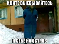 идите выебывайтесь к себе на остров